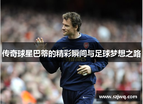 传奇球星巴蒂的精彩瞬间与足球梦想之路